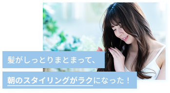 髪がしっとりまとまって、朝のスタイリングがラクになった！