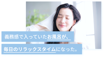 義務感で入っていたお風呂が、毎日のリラックスタイムになった。