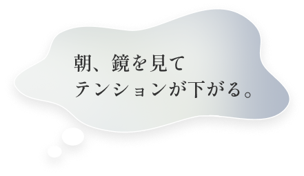 朝、鏡を見てテンションが下がる。