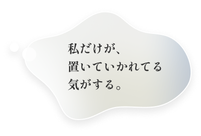 私だけが、置いていかれてる気がする。