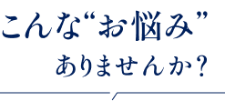 こんなお悩みありませんか？
